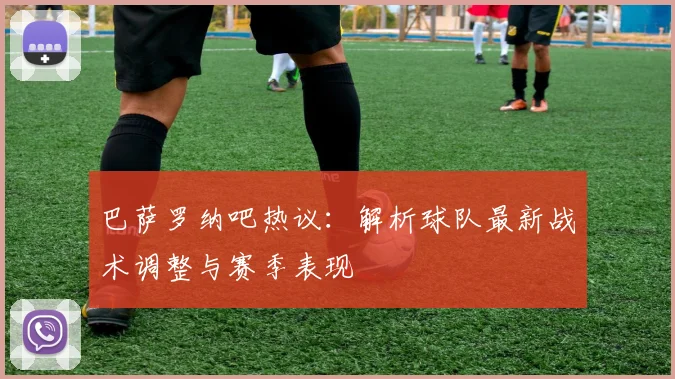巴萨罗纳吧热议:解析球队最新战术调整与赛季表现