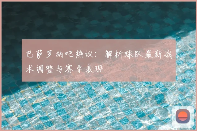 巴萨罗纳吧热议:解析球队最新战术调整与赛季表现