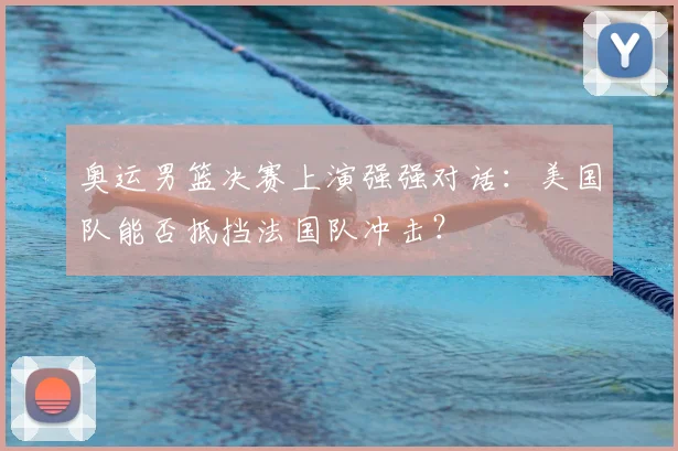 奥运男篮决赛上演强强对话：美国队能否抵挡法国队冲击？