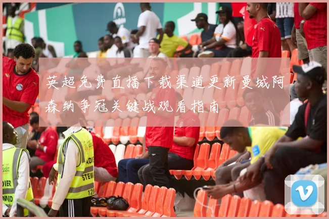 英超免费直播下载渠道更新曼城阿森纳争冠关键战观看指南