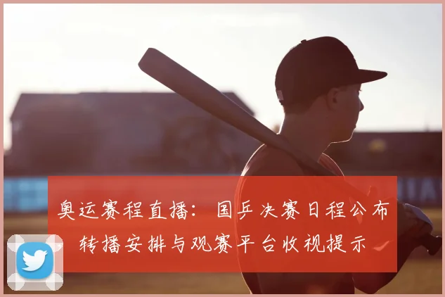 奥运赛程直播：国乒决赛日程公布，转播安排与观赛平台收视提示