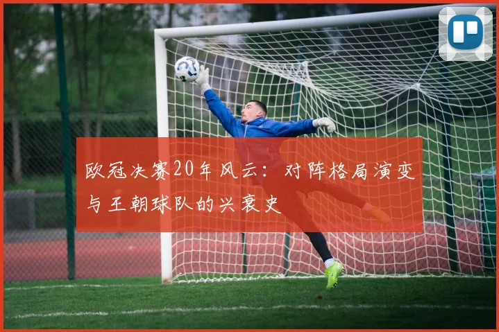 欧冠决赛20年风云：对阵格局演变与王朝球队的兴衰史