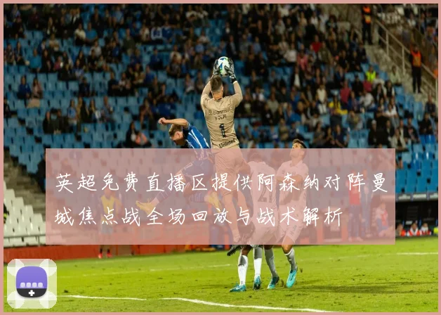 英超免费直播区提供阿森纳对阵曼城焦点战全场回放与战术解析