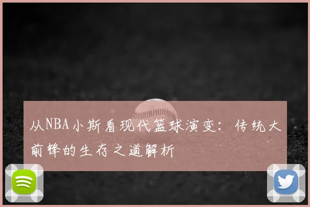 从NBA小斯看现代篮球演变:传统大前锋的生存之道解析