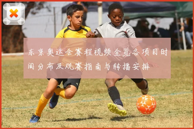 东京奥运会赛程视频全览各项目时间分布及观赛指南与转播安排