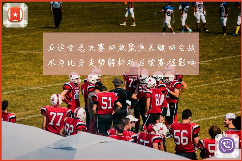 亚运会总决赛回放聚焦关键回合战术与比分走势解析对后续赛程影响