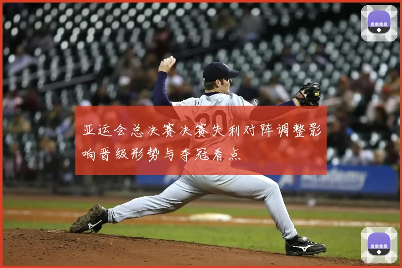 亚运会总决赛决赛失利对阵调整影响晋级形势与夺冠看点