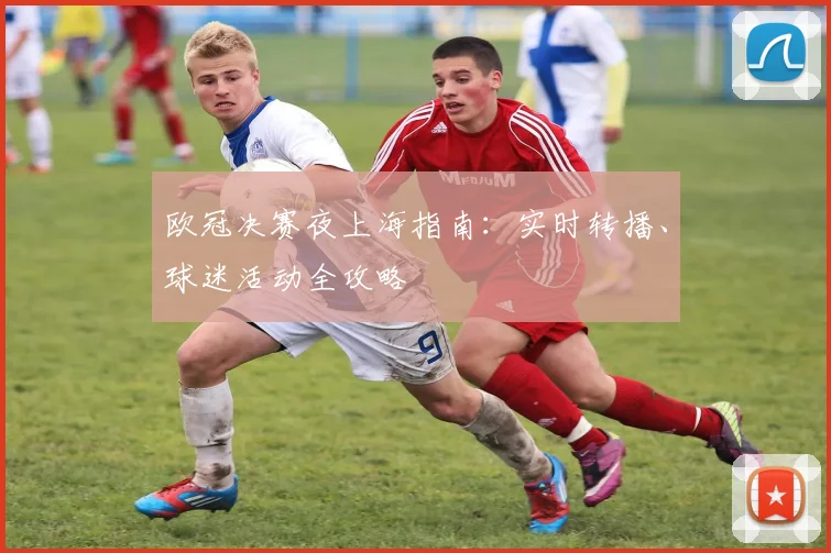 欧冠决赛夜上海指南:实时转播、球迷活动全攻略