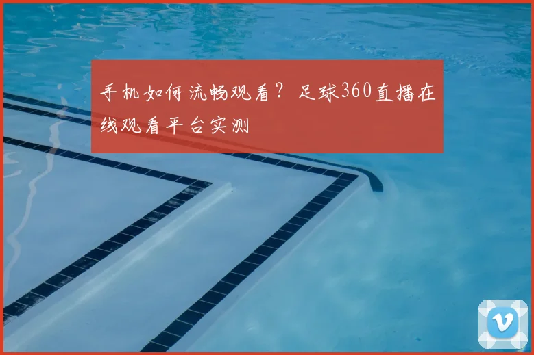 手机如何流畅观看?足球360直播在线观看平台实测