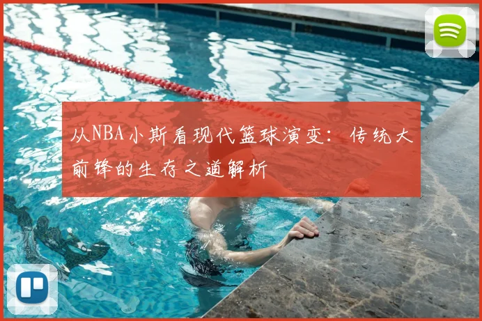 从NBA小斯看现代篮球演变:传统大前锋的生存之道解析