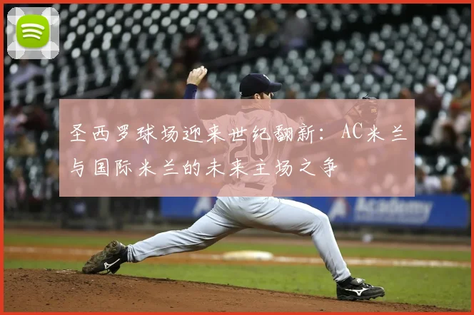 圣西罗球场迎来世纪翻新:AC米兰与国际米兰的未来主场之争