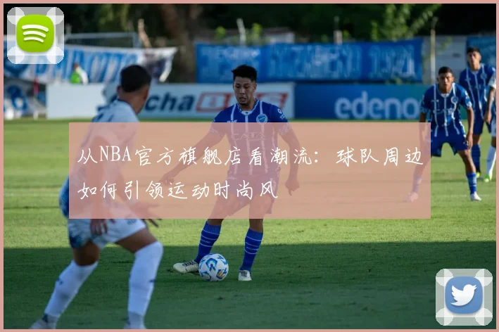 从NBA官方旗舰店看潮流:球队周边如何引领运动时尚风