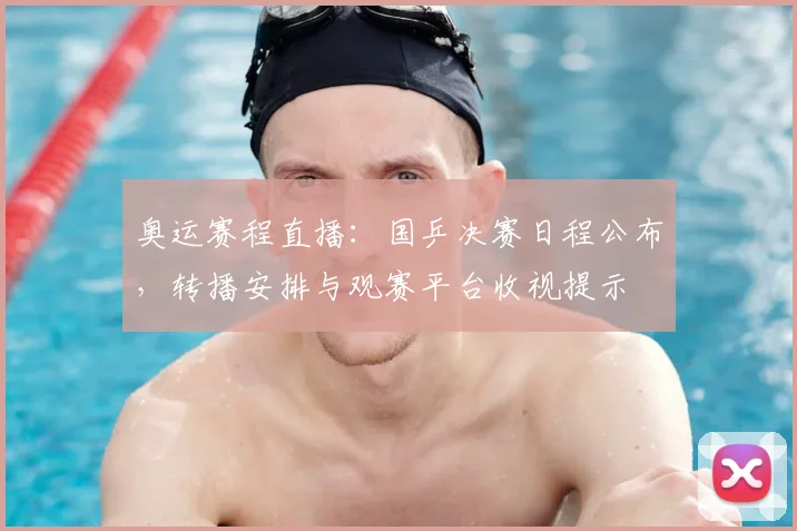 奥运赛程直播：国乒决赛日程公布，转播安排与观赛平台收视提示