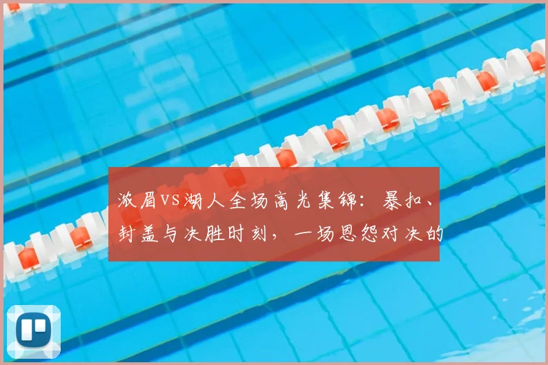 浓眉vs湖人全场高光集锦：暴扣、封盖与决胜时刻，一场恩怨对决的全记录